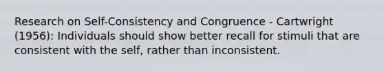 Research on Self-Consistency and Congruence - Cartwright (1956): Individuals should show better recall for stimuli that are consistent with the self, rather than inconsistent.