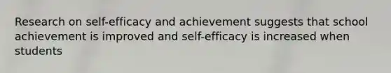 Research on self-efficacy and achievement suggests that school achievement is improved and self-efficacy is increased when students