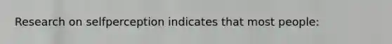 Research on selfperception indicates that most people: