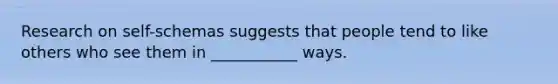 Research on self-schemas suggests that people tend to like others who see them in ___________ ways.