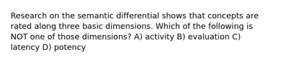 Research on the semantic differential shows that concepts are rated along three basic dimensions. Which of the following is NOT one of those dimensions? A) activity B) evaluation C) latency D) potency