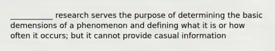 ___________ research serves the purpose of determining the basic demensions of a phenomenon and defining what it is or how often it occurs; but it cannot provide casual information