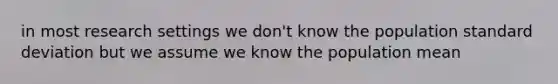 in most research settings we don't know the population <a href='https://www.questionai.com/knowledge/kqGUr1Cldy-standard-deviation' class='anchor-knowledge'>standard deviation</a> but we assume we know the population mean