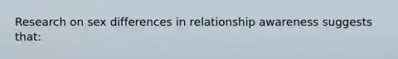 Research on sex differences in relationship awareness suggests that: