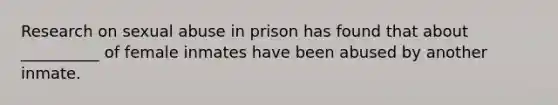 Research on sexual abuse in prison has found that about __________ of female inmates have been abused by another inmate.