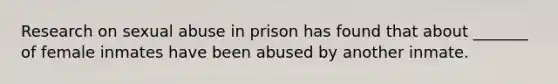 Research on sexual abuse in prison has found that about _______ of female inmates have been abused by another inmate.