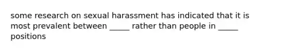 some research on sexual harassment has indicated that it is most prevalent between _____ rather than people in _____ positions