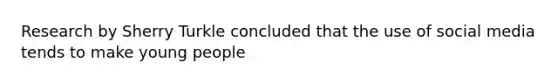 Research by Sherry Turkle concluded that the use of social media tends to make young people