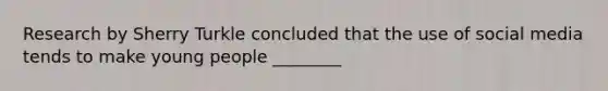 Research by Sherry Turkle concluded that the use of social media tends to make young people ________
