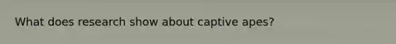 What does research show about captive apes?