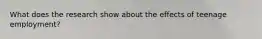 What does the research show about the effects of teenage employment?