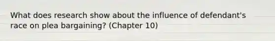 What does research show about the influence of defendant's race on plea bargaining? (Chapter 10)