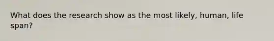 What does the research show as the most likely, human, life span?