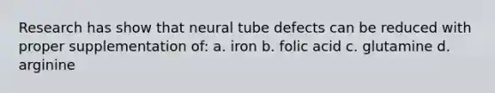 Research has show that neural tube defects can be reduced with proper supplementation of: a. iron b. folic acid c. glutamine d. arginine