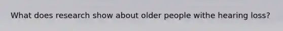 What does research show about older people withe hearing loss?