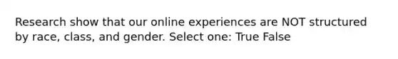 Research show that our online experiences are NOT structured by race, class, and gender. Select one: True False