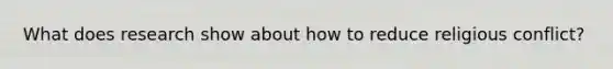 What does research show about how to reduce religious conflict?
