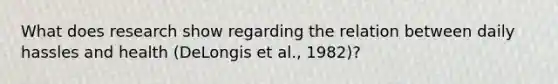 What does research show regarding the relation between daily hassles and health (DeLongis et al., 1982)?