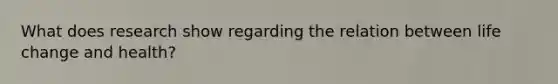 What does research show regarding the relation between life change and health?