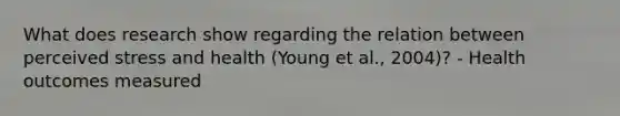 What does research show regarding the relation between perceived stress and health (Young et al., 2004)? - Health outcomes measured