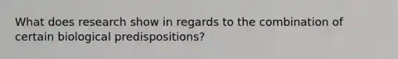 What does research show in regards to the combination of certain biological predispositions?