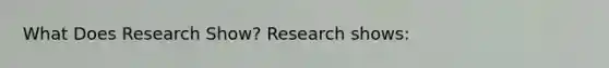 What Does Research Show? Research shows: