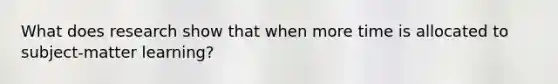 What does research show that when more time is allocated to subject-matter learning?