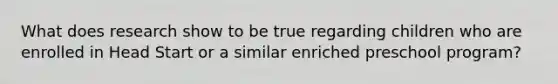 What does research show to be true regarding children who are enrolled in Head Start or a similar enriched preschool program?