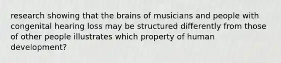 research showing that the brains of musicians and people with congenital hearing loss may be structured differently from those of other people illustrates which property of human development?