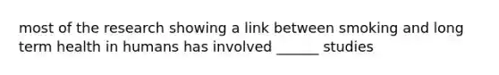 most of the research showing a link between smoking and long term health in humans has involved ______ studies