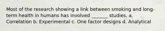 Most of the research showing a link between smoking and long-term health in humans has involved _______ studies. a. Correlation b. Experimental c. One factor designs d. Analytical