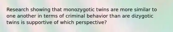 Research showing that monozygotic twins are more similar to one another in terms of criminal behavior than are dizygotic twins is supportive of which perspective?