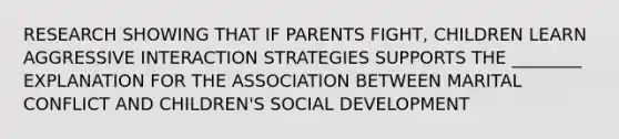 RESEARCH SHOWING THAT IF PARENTS FIGHT, CHILDREN LEARN AGGRESSIVE INTERACTION STRATEGIES SUPPORTS THE ________ EXPLANATION FOR THE ASSOCIATION BETWEEN MARITAL CONFLICT AND CHILDREN'S SOCIAL DEVELOPMENT