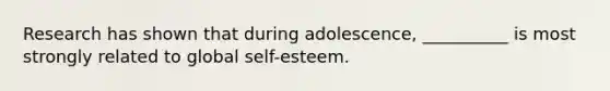 Research has shown that during adolescence, __________ is most strongly related to global self-esteem.