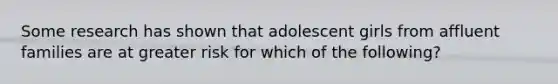 Some research has shown that adolescent girls from affluent families are at greater risk for which of the following?