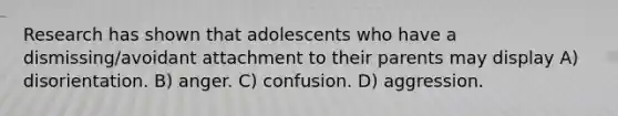 Research has shown that adolescents who have a dismissing/avoidant attachment to their parents may display A) disorientation. B) anger. C) confusion. D) aggression.