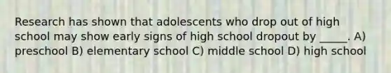 Research has shown that adolescents who drop out of high school may show early signs of high school dropout by _____. A) preschool B) elementary school C) middle school D) high school