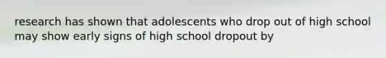 research has shown that adolescents who drop out of high school may show early signs of high school dropout by