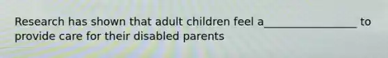 Research has shown that adult children feel a_________________ to provide care for their disabled parents