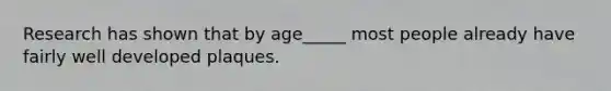 Research has shown that by age_____ most people already have fairly well developed plaques.