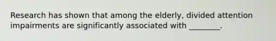 Research has shown that among the elderly, divided attention impairments are significantly associated with ________.