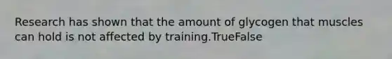 Research has shown that the amount of glycogen that muscles can hold is not affected by training.TrueFalse