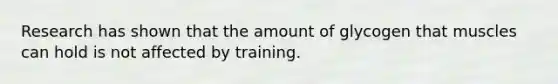 Research has shown that the amount of glycogen that muscles can hold is not affected by training.