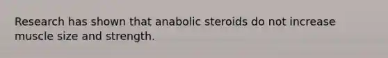 Research has shown that anabolic steroids do not increase muscle size and strength.