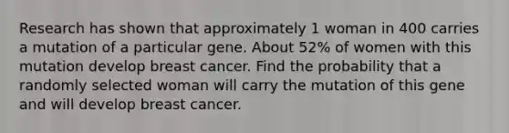 Research has shown that approximately 1 woman in 400 carries a mutation of a particular gene. About 52​% of women with this mutation develop breast cancer. Find the probability that a randomly selected woman will carry the mutation of this gene and will develop breast cancer.