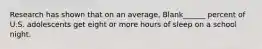 Research has shown that on an average, Blank______ percent of U.S. adolescents get eight or more hours of sleep on a school night.