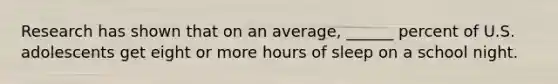 Research has shown that on an average, ______ percent of U.S. adolescents get eight or more hours of sleep on a school night.
