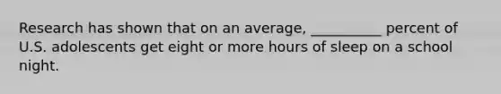 Research has shown that on an average, __________ percent of U.S. adolescents get eight or more hours of sleep on a school night.