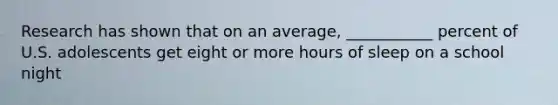 Research has shown that on an average, ___________ percent of U.S. adolescents get eight or more hours of sleep on a school night