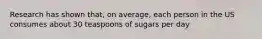 Research has shown that, on average, each person in the US consumes about 30 teaspoons of sugars per day